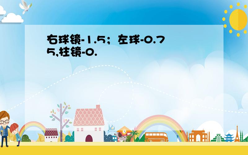 右球镜-1.5；左球-0.75,柱镜-0.