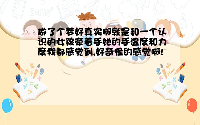 做了个梦好真实啊就是和一个认识的女孩牵着手她的手温度和力度我都感觉到,好奇怪的感觉啊!