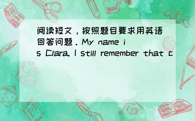 阅读短文，按照题目要求用英语回答问题。My name is Clara. I still remember that c