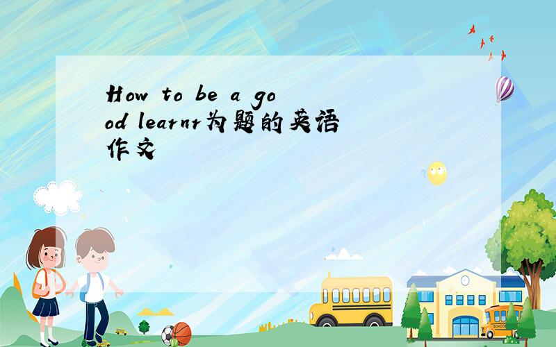 How to be a good learnr为题的英语作文