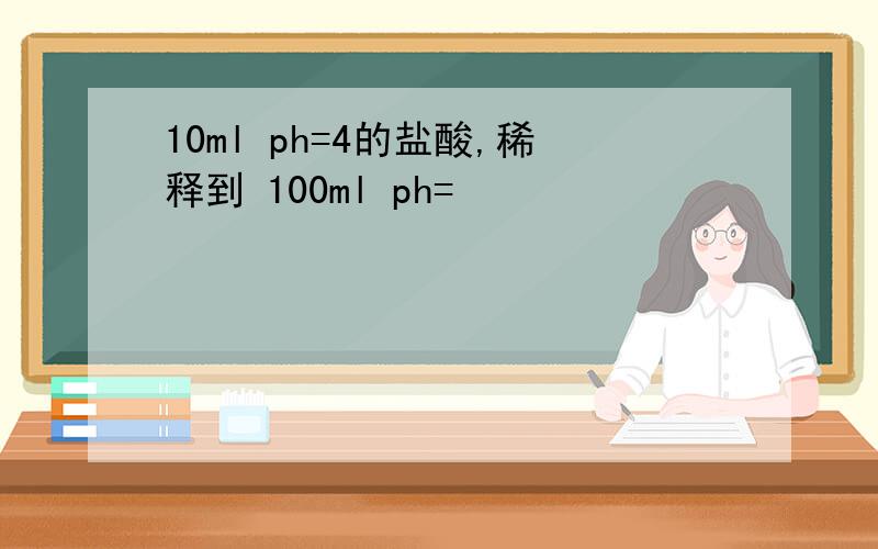 10ml ph=4的盐酸,稀释到 100ml ph=