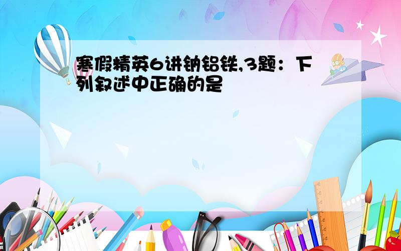 寒假精英6讲钠铝铁,3题：下列叙述中正确的是