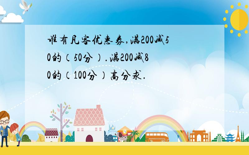 谁有凡客优惠券,满200减50的（50分）.满200减80的（100分）高分求.