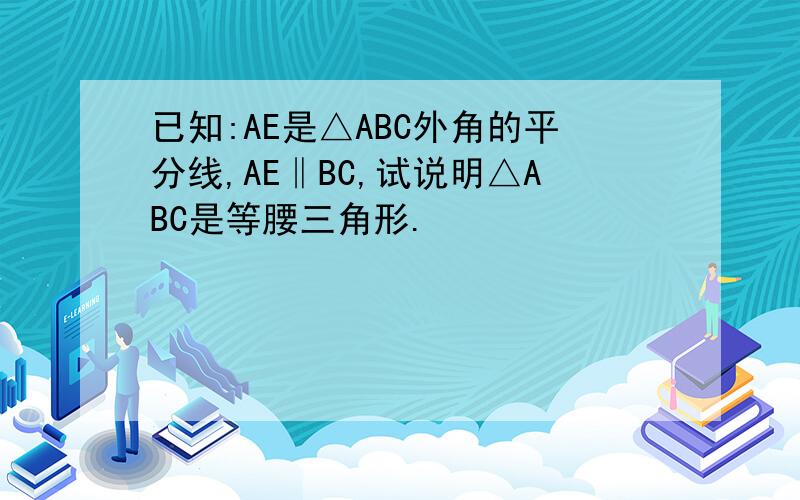 已知:AE是△ABC外角的平分线,AE‖BC,试说明△ABC是等腰三角形.