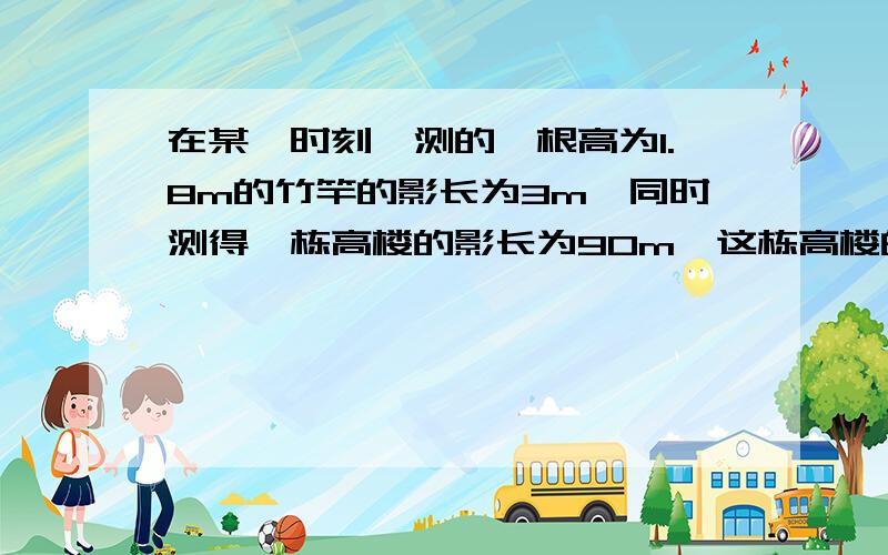 在某一时刻,测的一根高为1.8m的竹竿的影长为3m,同时测得一栋高楼的影长为90m,这栋高楼的高度是多少?