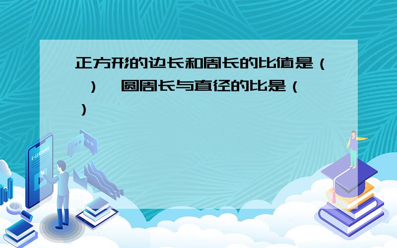 正方形的边长和周长的比值是（ ）,圆周长与直径的比是（ ）