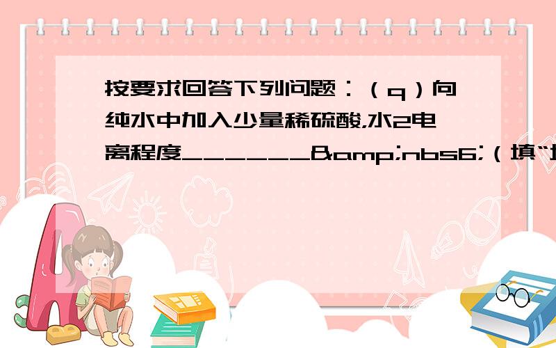 按要求回答下列问题：（q）向纯水中加入少量稀硫酸，水2电离程度______&nbs6;（填“增大”或“减小”）．