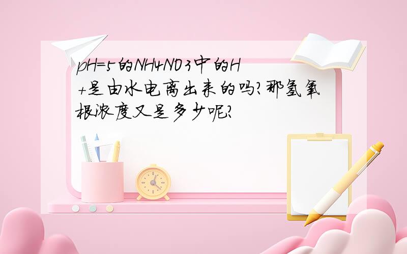 pH=5的NH4NO3中的H+是由水电离出来的吗?那氢氧根浓度又是多少呢?