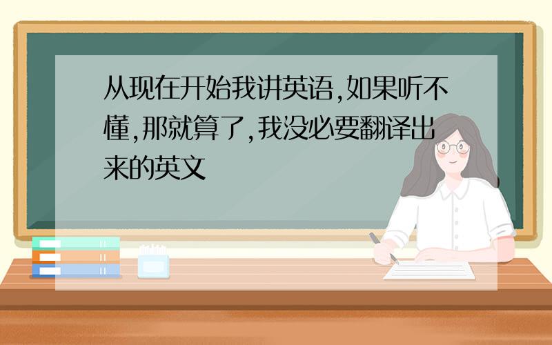 从现在开始我讲英语,如果听不懂,那就算了,我没必要翻译出来的英文