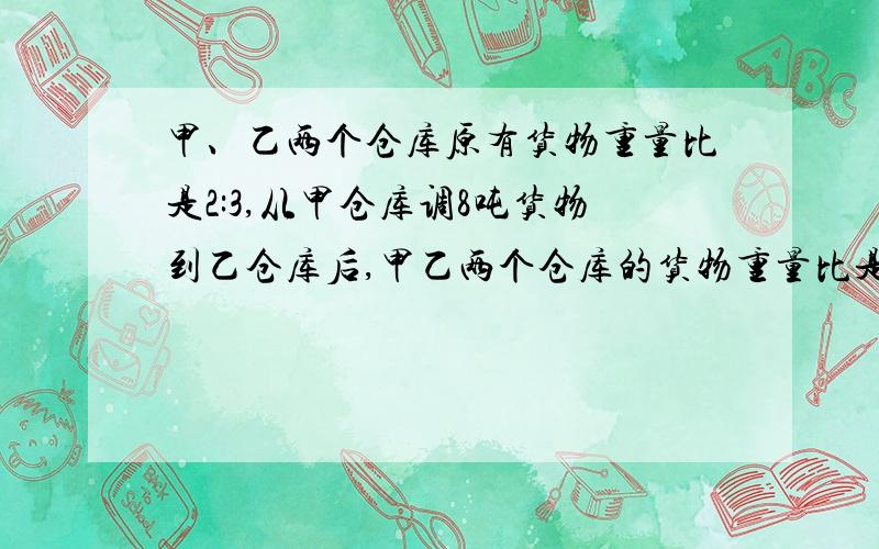 甲、乙两个仓库原有货物重量比是2:3,从甲仓库调8吨货物到乙仓库后,甲乙两个仓库的货物重量比是1:2,甲乙两个仓库原有各