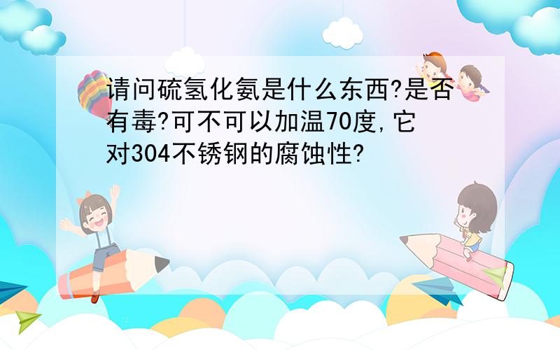 请问硫氢化氨是什么东西?是否有毒?可不可以加温70度,它对304不锈钢的腐蚀性?