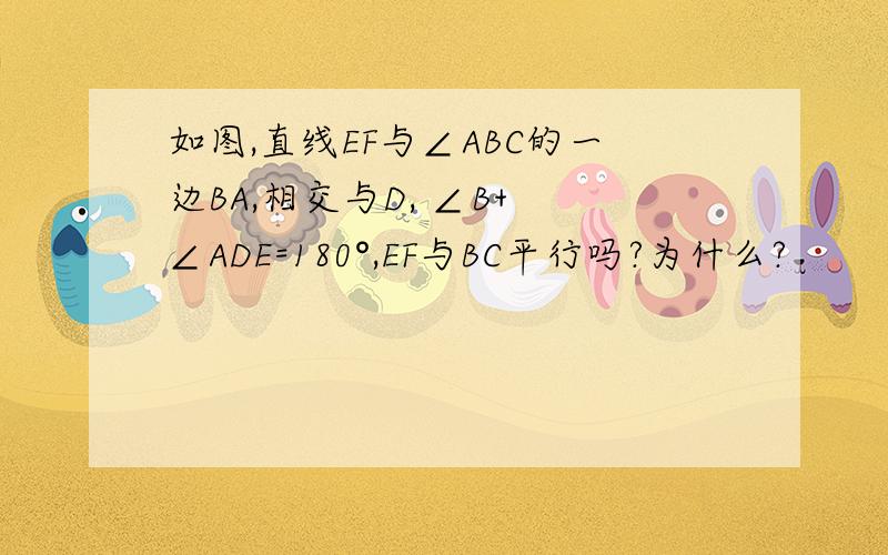 如图,直线EF与∠ABC的一边BA,相交与D, ∠B+ ∠ADE=180°,EF与BC平行吗?为什么?