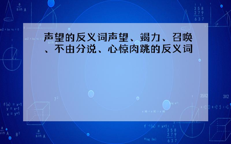 声望的反义词声望、竭力、召唤、不由分说、心惊肉跳的反义词