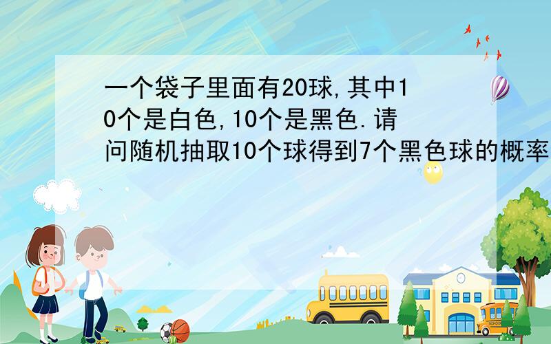 一个袋子里面有20球,其中10个是白色,10个是黑色.请问随机抽取10个球得到7个黑色球的概率是多少?