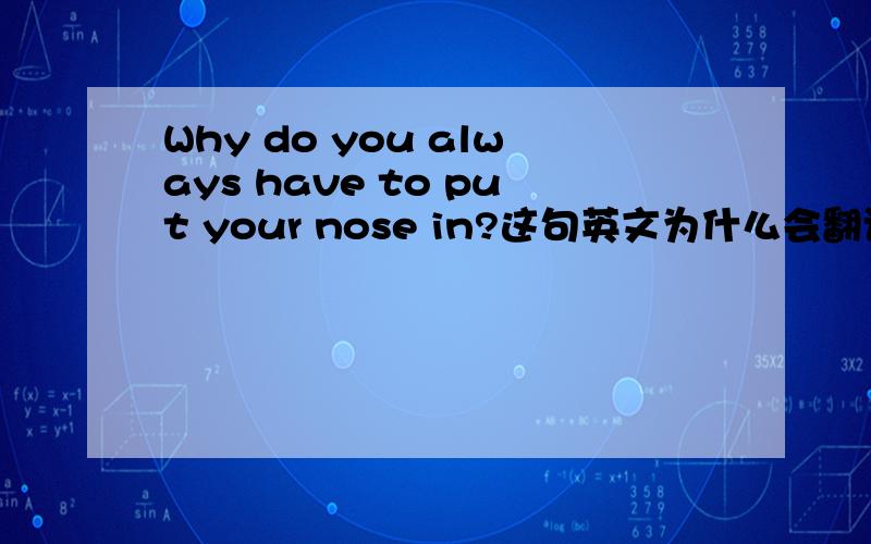 Why do you always have to put your nose in?这句英文为什么会翻译成:你为什么总