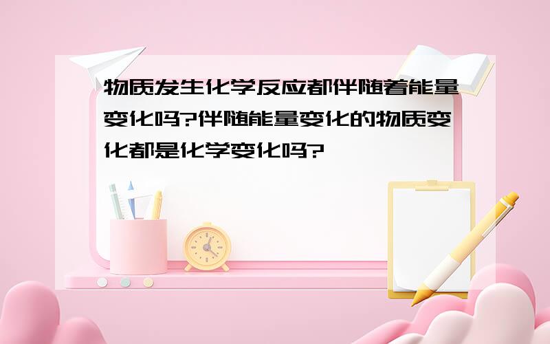 物质发生化学反应都伴随着能量变化吗?伴随能量变化的物质变化都是化学变化吗?