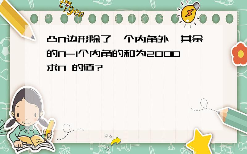 凸N边形除了一个内角外,其余的N-1个内角的和为2000求N 的值?