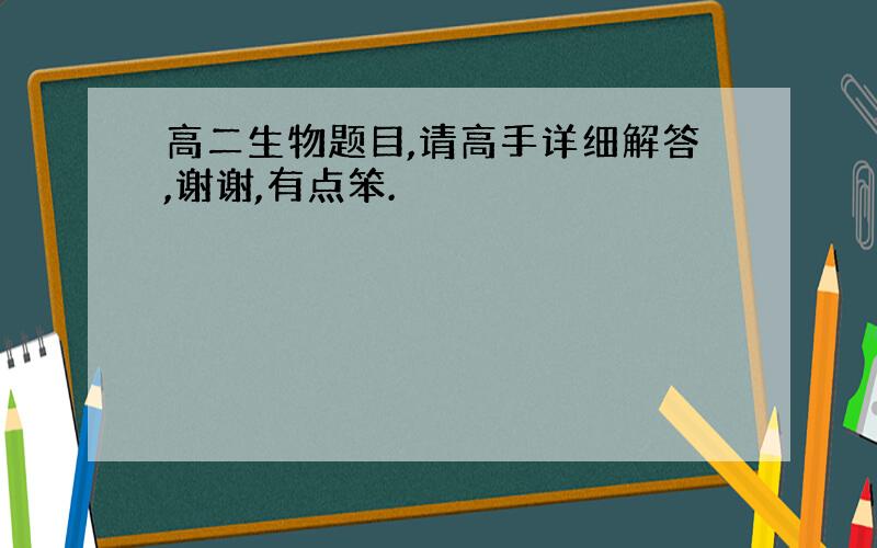 高二生物题目,请高手详细解答,谢谢,有点笨.