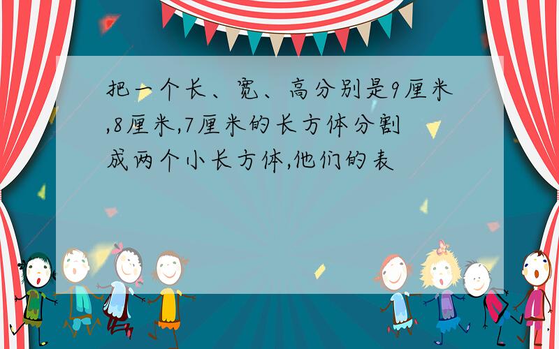 把一个长、宽、高分别是9厘米,8厘米,7厘米的长方体分割成两个小长方体,他们的表