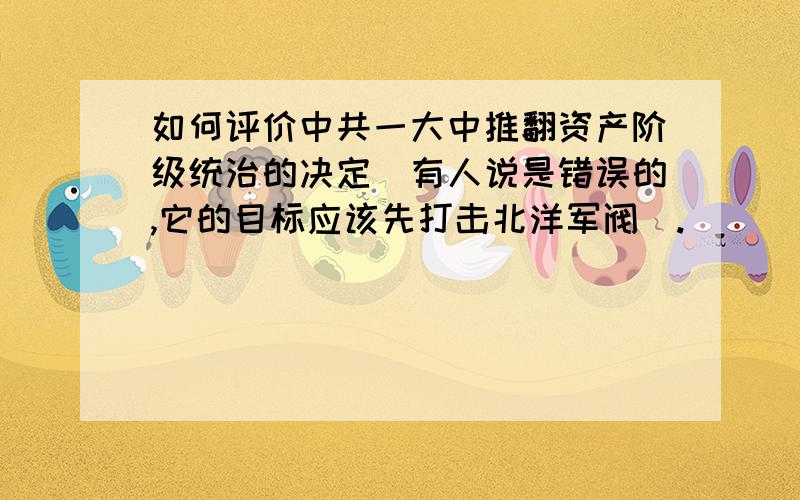 如何评价中共一大中推翻资产阶级统治的决定（有人说是错误的,它的目标应该先打击北洋军阀）.