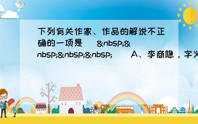 下列有关作家、作品的解说不正确的一项是 [     ] A、李商隐，字义山，号玉