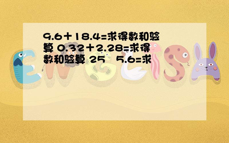 9.6＋18.4=求得数和验算 0.32＋2.28=求得数和验算 25﹣5.6=求