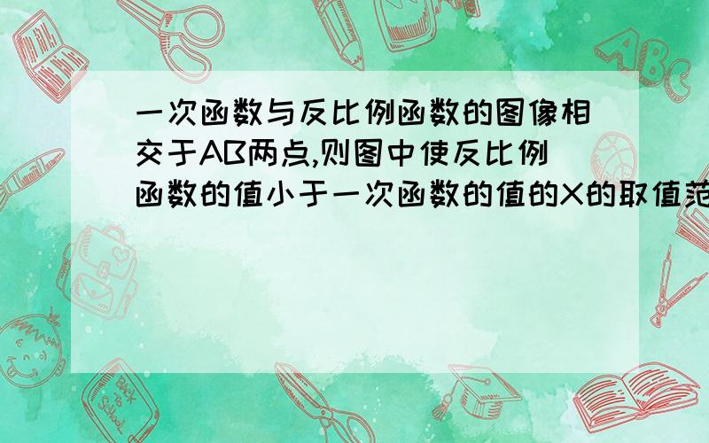 一次函数与反比例函数的图像相交于AB两点,则图中使反比例函数的值小于一次函数的值的X的取值范围?