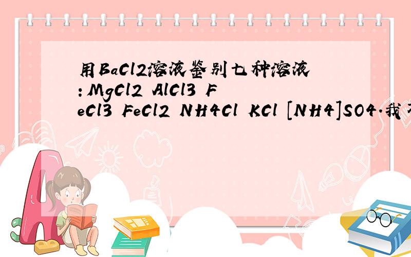 用BaCl2溶液鉴别七种溶液：MgCl2 AlCl3 FeCl3 FeCl2 NH4Cl KCl [NH4]SO4.我不