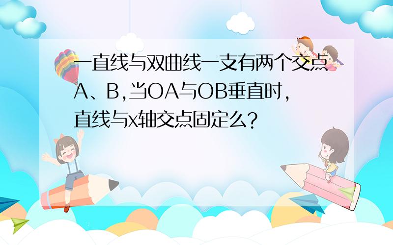 一直线与双曲线一支有两个交点A、B,当OA与OB垂直时,直线与x轴交点固定么?