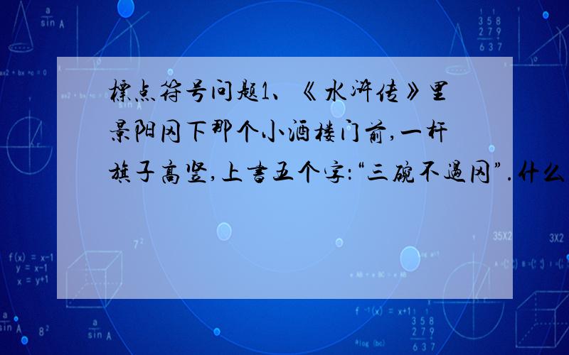 标点符号问题1、《水浒传》里景阳冈下那个小酒楼门前,一杆旗子高竖,上书五个字：“三碗不过冈”.什么是完全引用,什么是不完