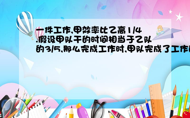 一件工作,甲效率比乙高1/4.假设甲队干的时间相当于乙队的3/5,那么完成工作时,甲队完成了工作的几分之几