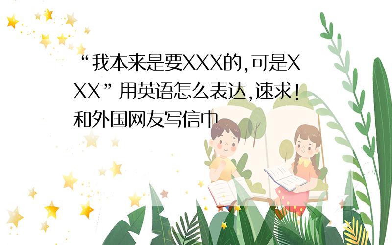 “我本来是要XXX的,可是XXX”用英语怎么表达,速求!和外国网友写信中