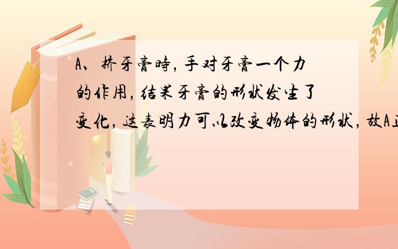 A、挤牙膏时，手对牙膏一个力的作用，结果牙膏的形状发生了变化，这表明力可以改变物体的形状，故A正确；B、重力的