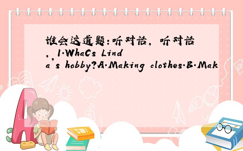 谁会这道题：听对话, 听对话, 1.WhaCs Linda's hobby?A.Making clothes.B.Mak