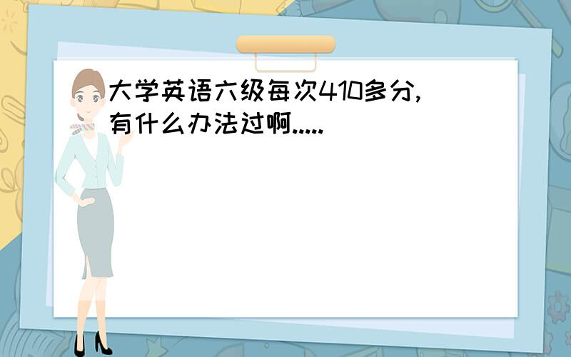 大学英语六级每次410多分,有什么办法过啊.....