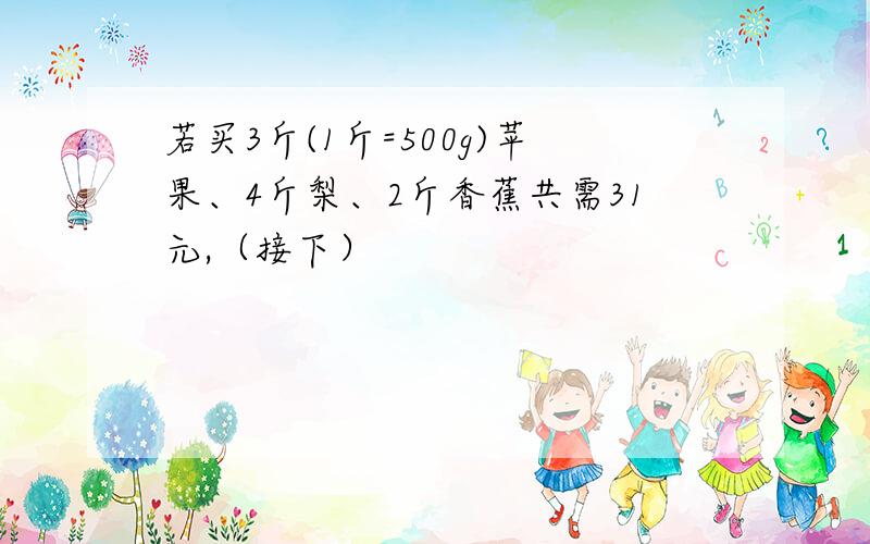 若买3斤(1斤=500g)苹果、4斤梨、2斤香蕉共需31元,（接下）