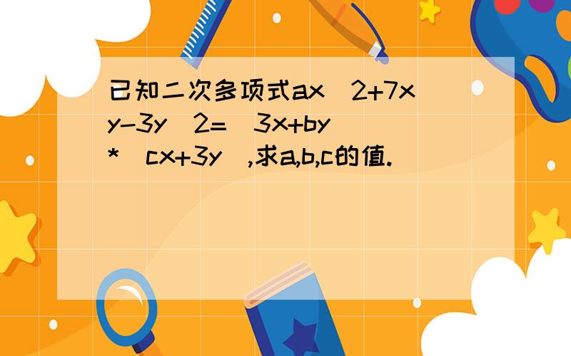 已知二次多项式ax^2+7xy-3y^2=(3x+by)*(cx+3y),求a,b,c的值.