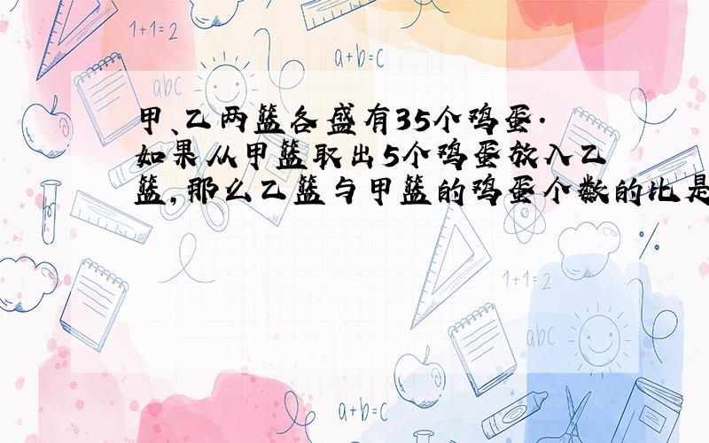 甲、乙两篮各盛有35个鸡蛋．如果从甲篮取出5个鸡蛋放入乙篮，那么乙篮与甲篮的鸡蛋个数的比是______：______．