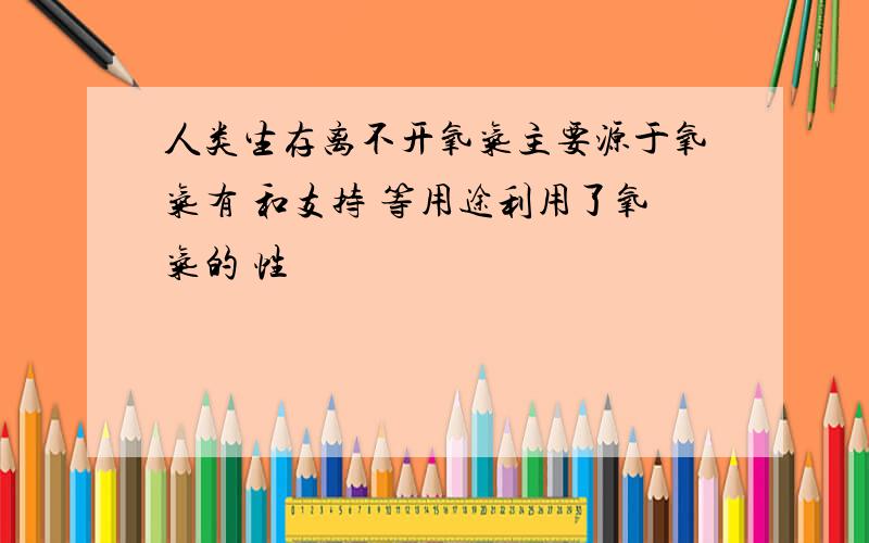 人类生存离不开氧气主要源于氧气有 和支持 等用途利用了氧气的 性