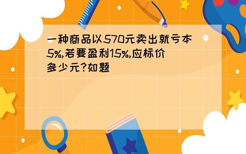 一种商品以570元卖出就亏本5%,若要盈利15%,应标价多少元?如题