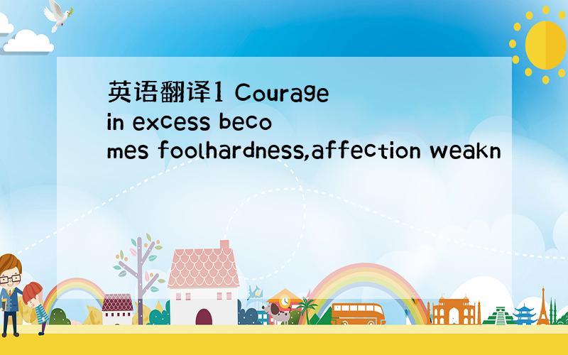 英语翻译1 Courage in excess becomes foolhardness,affection weakn