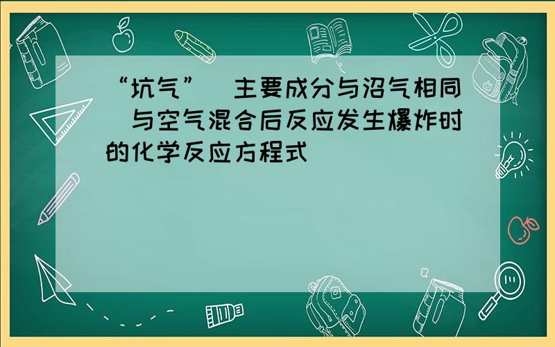 “坑气”（主要成分与沼气相同）与空气混合后反应发生爆炸时的化学反应方程式