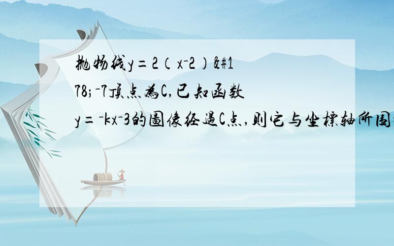 抛物线y=2（x－2）²－7顶点为C,已知函数y=－kx－3的图像经过C点,则它与坐标轴所围成的三角形面积为?