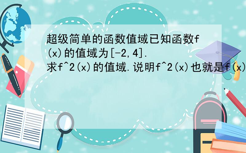 超级简单的函数值域已知函数f(x)的值域为[-2,4].求f^2(x)的值域.说明f^2(x)也就是f(x)的平方