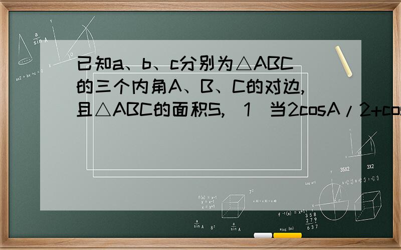 已知a、b、c分别为△ABC的三个内角A、B、C的对边,且△ABC的面积S,(1)当2cosA/2+cos(B+C)取得