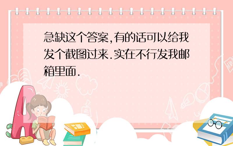 急缺这个答案,有的话可以给我发个截图过来.实在不行发我邮箱里面.