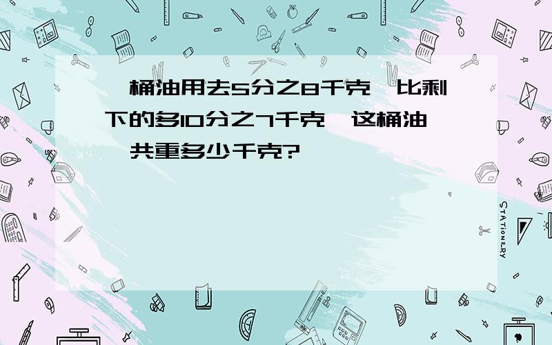 一桶油用去5分之8千克,比剩下的多10分之7千克,这桶油一共重多少千克?