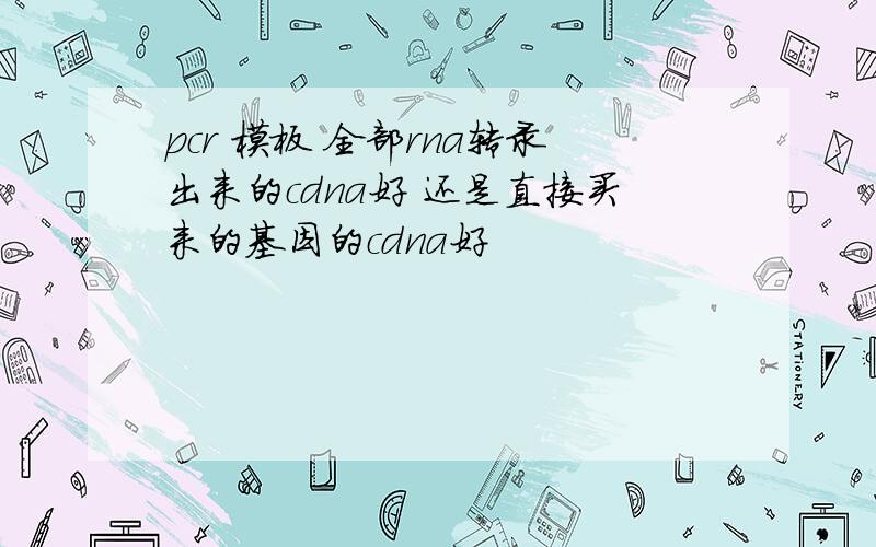 pcr 模板 全部rna转录出来的cdna好 还是直接买来的基因的cdna好