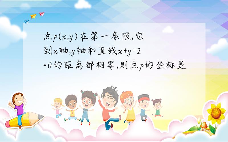 点p(x,y)在第一象限,它到x轴,y轴和直线x+y-2=0的距离都相等,则点p的坐标是