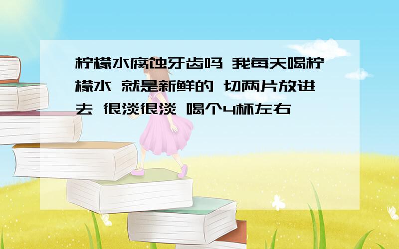 柠檬水腐蚀牙齿吗 我每天喝柠檬水 就是新鲜的 切两片放进去 很淡很淡 喝个4杯左右